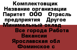 Комплектовщик › Название организации ­ Паритет, ООО › Отрасль предприятия ­ Другое › Минимальный оклад ­ 22 000 - Все города Работа » Вакансии   . Ярославская обл.,Фоминское с.